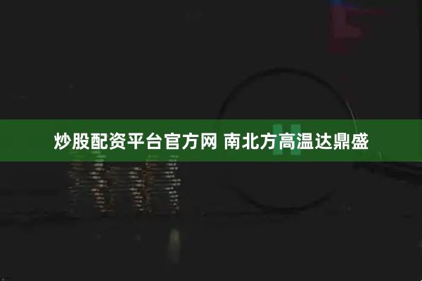 炒股配资平台官方网 南北方高温达鼎盛