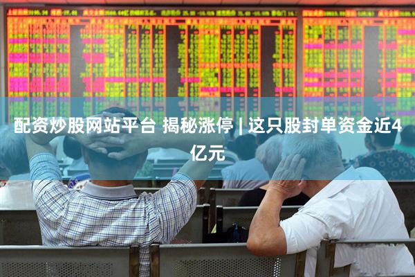 配资炒股网站平台 揭秘涨停 | 这只股封单资金近4亿元