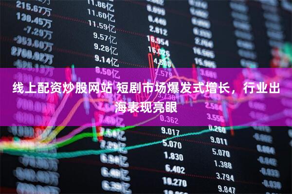 线上配资炒股网站 短剧市场爆发式增长，行业出海表现亮眼