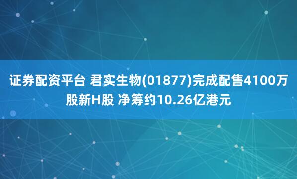 证券配资平台 君实生物(01877)完成配售4100万股新H股 净筹约10.26亿港元