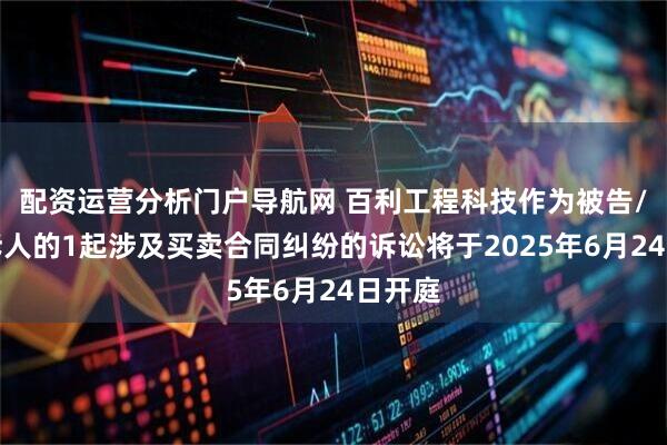 配资运营分析门户导航网 百利工程科技作为被告/被上诉人的1起涉及买卖合同纠纷的诉讼将于2025年6月24日开庭