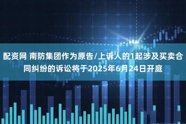 配资网 南防集团作为原告/上诉人的1起涉及买卖合同纠纷的诉讼将于2025年6月24日开庭