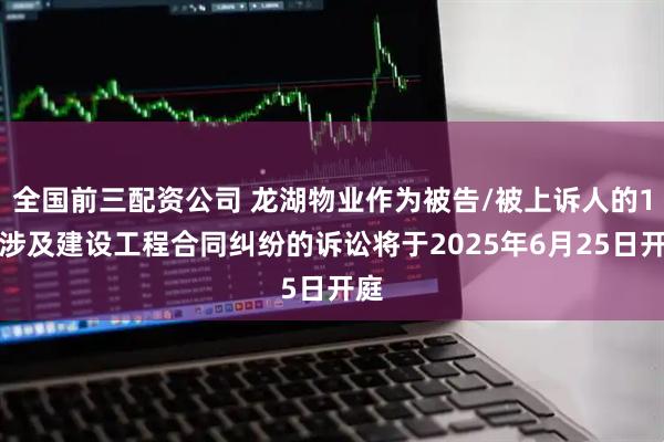 全国前三配资公司 龙湖物业作为被告/被上诉人的1起涉及建设工程合同纠纷的诉讼将于2025年6月25日开庭