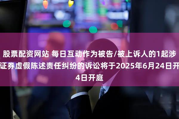 股票配资网站 每日互动作为被告/被上诉人的1起涉及证券虚假陈述责任纠纷的诉讼将于2025年6月24日开庭