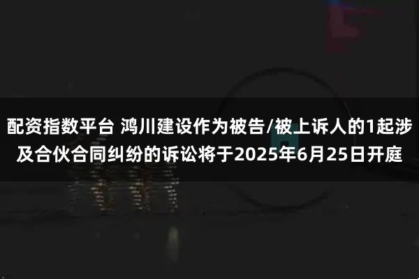 配资指数平台 鸿川建设作为被告/被上诉人的1起涉及合伙合同纠纷的诉讼将于2025年6月25日开庭