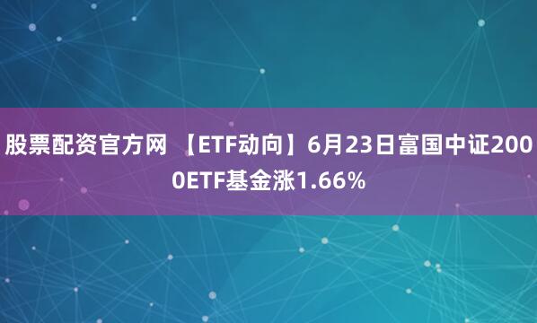 股票配资官方网 【ETF动向】6月23日富国中证2000ETF基金涨1.66%