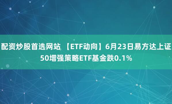 配资炒股首选网站 【ETF动向】6月23日易方达上证50增强策略ETF基金跌0.1%