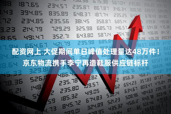 配资网上 大促期间单日峰值处理量达48万件！京东物流携手李宁再造鞋服供应链标杆