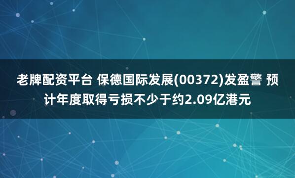 老牌配资平台 保德国际发展(00372)发盈警 预计年度取得亏损不少于约2.09亿港元