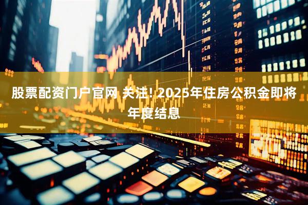 股票配资门户官网 关注! 2025年住房公积金即将年度结息