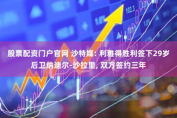 股票配资门户官网 沙特媒: 利雅得胜利签下29岁后卫纳迪尔-沙拉里, 双方签约三年