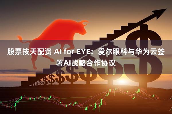 股票按天配资 AI for EYE：爱尔眼科与华为云签署AI战略合作协议