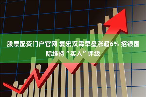 股票配资门户官网 复宏汉霖早盘涨超6% 招银国际维持“买入”评级