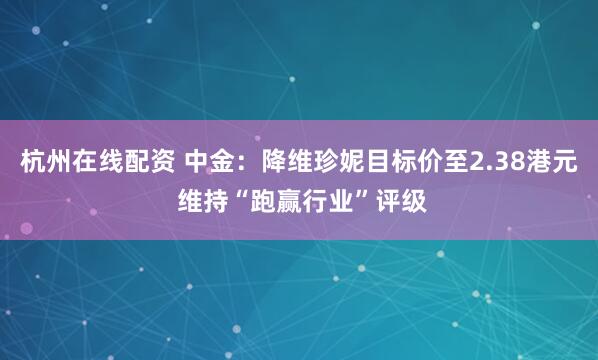 杭州在线配资 中金：降维珍妮目标价至2.38港元 维持“跑赢行业”评级