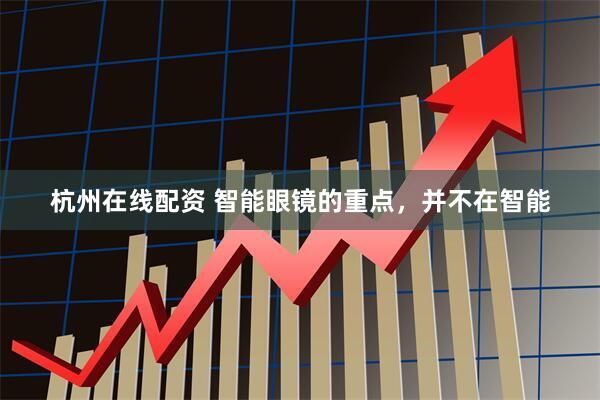 杭州在线配资 智能眼镜的重点，并不在智能