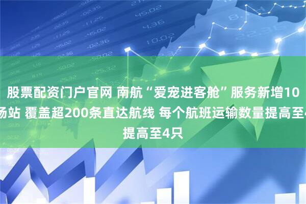 股票配资门户官网 南航“爱宠进客舱”服务新增10个场站 覆盖超200条直达航线 每个航班运输数量提高至4只
