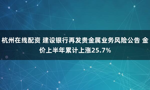 杭州在线配资 建设银行再发贵金属业务风险公告 金价上半年累计上涨25.7%