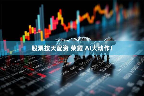 股票按天配资 荣耀 AI大动作！