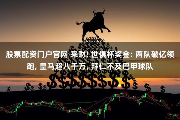 股票配资门户官网 来财! 世俱杯奖金: 两队破亿领跑, 皇马超八千万, 拜仁不及巴甲球队