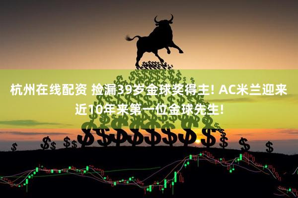 杭州在线配资 捡漏39岁金球奖得主! AC米兰迎来近10年来第一位金球先生!