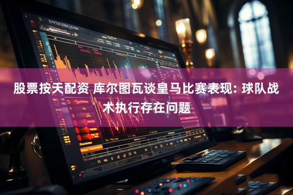 股票按天配资 库尔图瓦谈皇马比赛表现: 球队战术执行存在问题