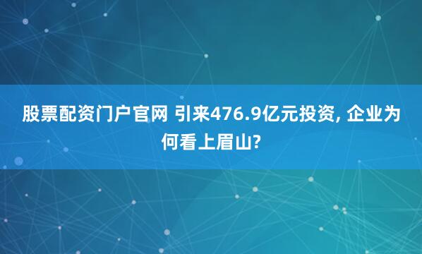 股票配资门户官网 引来476.9亿元投资, 企业为何看上眉山?