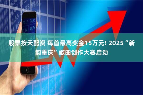 股票按天配资 每首最高奖金15万元! 2025“新韵重庆”歌曲创作大赛启动