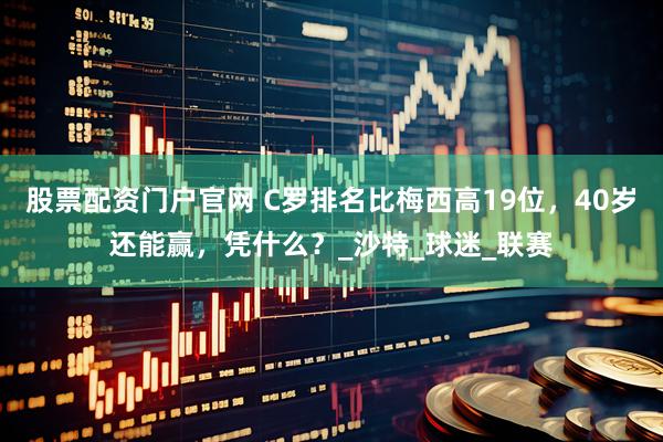 股票配资门户官网 C罗排名比梅西高19位，40岁还能赢，凭什么？_沙特_球迷_联赛