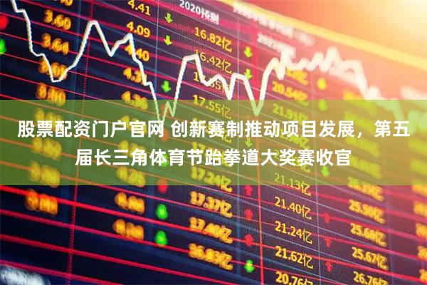 股票配资门户官网 创新赛制推动项目发展，第五届长三角体育节跆拳道大奖赛收官