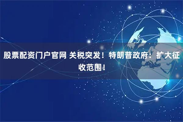 股票配资门户官网 关税突发！特朗普政府：扩大征收范围！