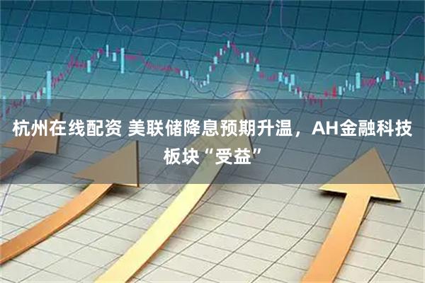 杭州在线配资 美联储降息预期升温，AH金融科技板块“受益”