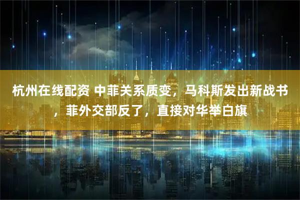 杭州在线配资 中菲关系质变，马科斯发出新战书，菲外交部反了，直接对华举白旗