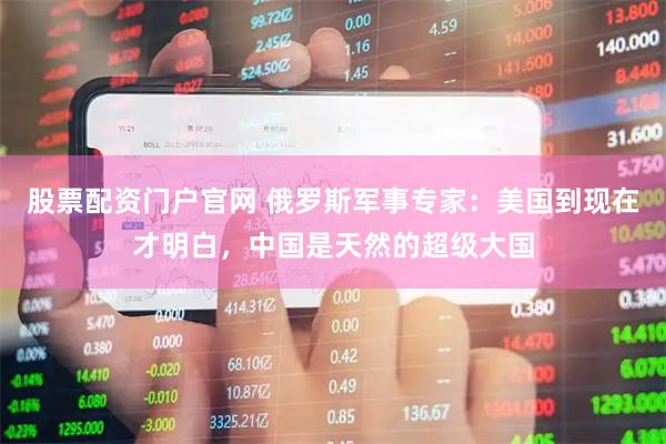 股票配资门户官网 俄罗斯军事专家：美国到现在才明白，中国是天然的超级大国