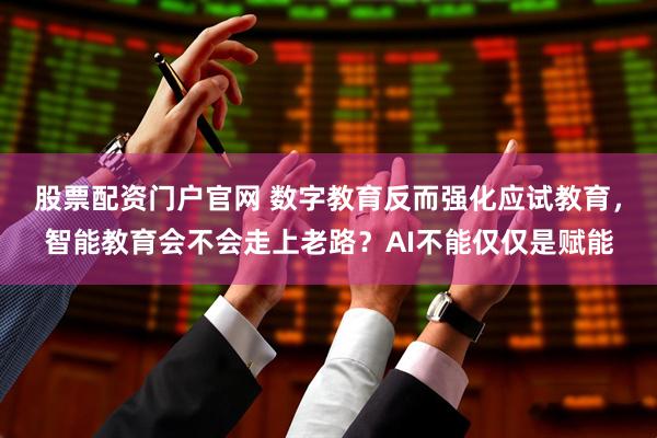 股票配资门户官网 数字教育反而强化应试教育，智能教育会不会走上老路？AI不能仅仅是赋能