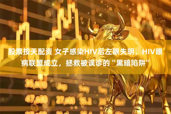 股票按天配资 女子感染HIV后左眼失明，HIV眼病联盟成立，拯救被误诊的“黑暗陷阱”