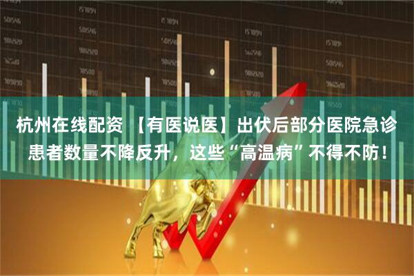 杭州在线配资 【有医说医】出伏后部分医院急诊患者数量不降反升，这些“高温病”不得不防！