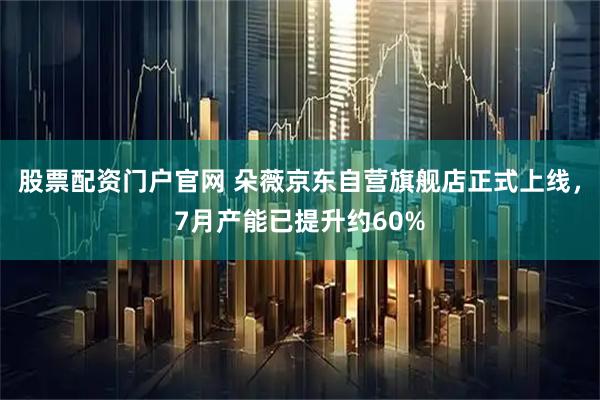 股票配资门户官网 朵薇京东自营旗舰店正式上线，7月产能已提升约60%