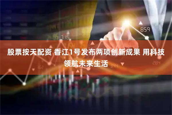 股票按天配资 香江1号发布两项创新成果 用科技领航未来生活