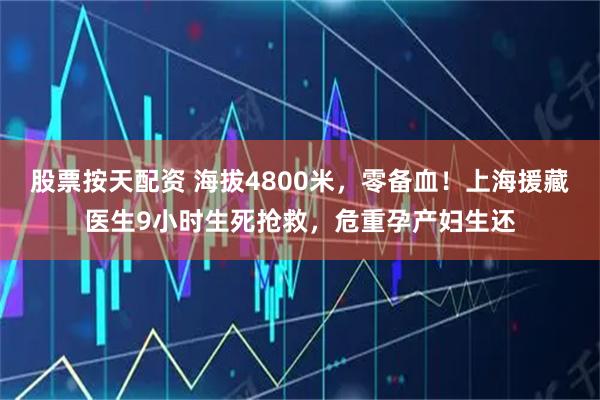 股票按天配资 海拔4800米，零备血！上海援藏医生9小时生死抢救，危重孕产妇生还