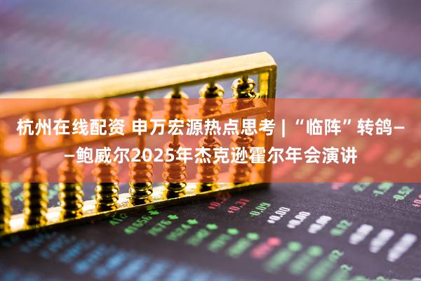 杭州在线配资 申万宏源热点思考 | “临阵”转鸽——鲍威尔2025年杰克逊霍尔年会演讲