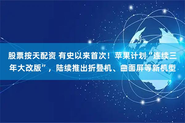 股票按天配资 有史以来首次！苹果计划“连续三年大改版”，陆续推出折叠机、曲面屏等新机型