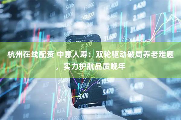 杭州在线配资 中意人寿：双轮驱动破局养老难题，实力护航品质晚年
