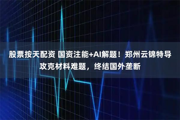 股票按天配资 国资注能+AI解题！郑州云锦特导攻克材料难题，终结国外垄断
