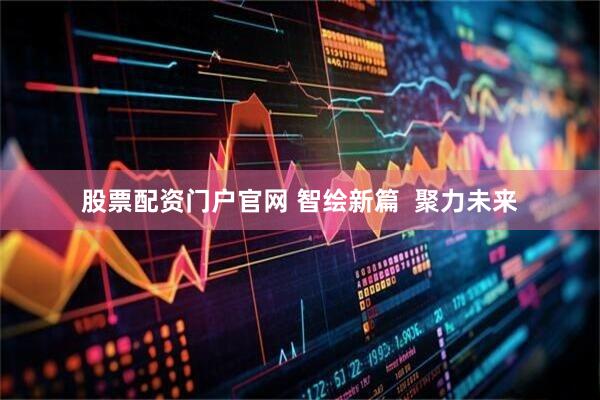 股票配资门户官网 智绘新篇  聚力未来