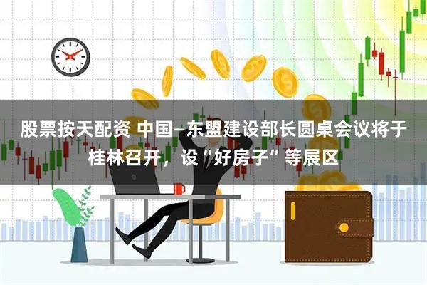股票按天配资 中国—东盟建设部长圆桌会议将于桂林召开，设“好房子”等展区