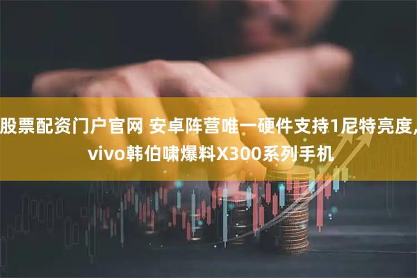 股票配资门户官网 安卓阵营唯一硬件支持1尼特亮度, vivo韩伯啸爆料X300系列手机
