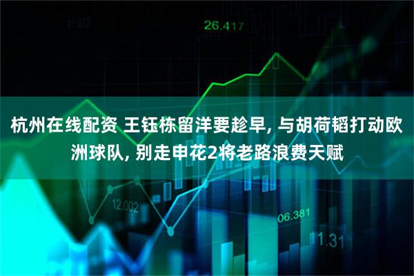 杭州在线配资 王钰栋留洋要趁早, 与胡荷韬打动欧洲球队, 别走申花2将老路浪费天赋