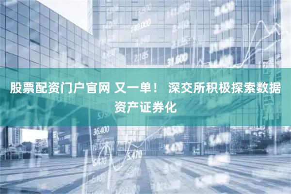 股票配资门户官网 又一单！ 深交所积极探索数据资产证券化