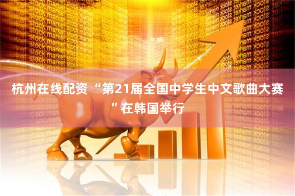 杭州在线配资 “第21届全国中学生中文歌曲大赛”在韩国举行