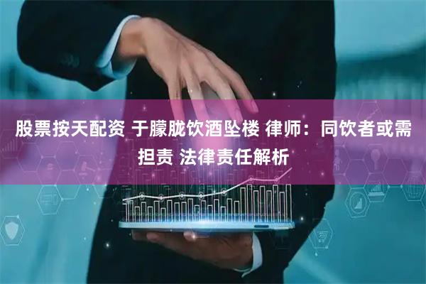 股票按天配资 于朦胧饮酒坠楼 律师：同饮者或需担责 法律责任解析